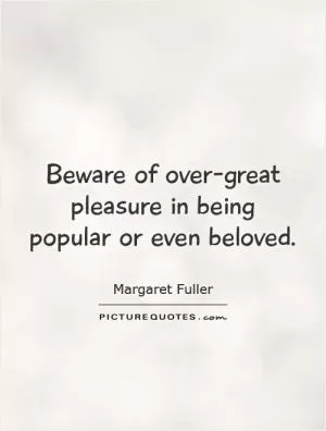 Beware of over-great pleasure in being popular or even beloved Picture Quote #1