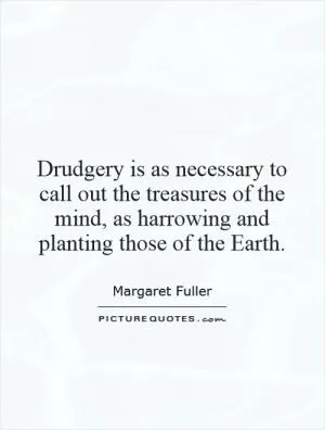 Drudgery is as necessary to call out the treasures of the mind, as harrowing and planting those of the Earth Picture Quote #1