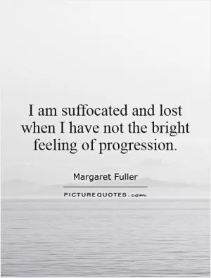 I am suffocated and lost when I have not the bright feeling of progression Picture Quote #1