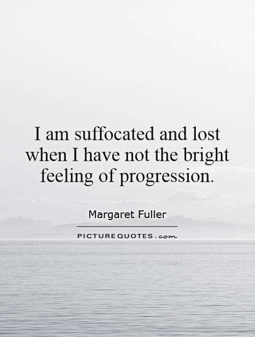 I am suffocated and lost when I have not the bright feeling of progression Picture Quote #1