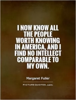 I now know all the people worth knowing in America, and I find no intellect comparable to my own Picture Quote #1