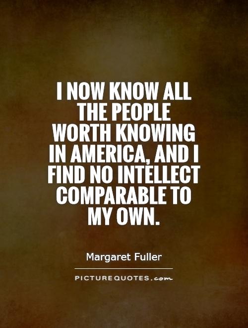 I now know all the people worth knowing in America, and I find no intellect comparable to my own Picture Quote #1
