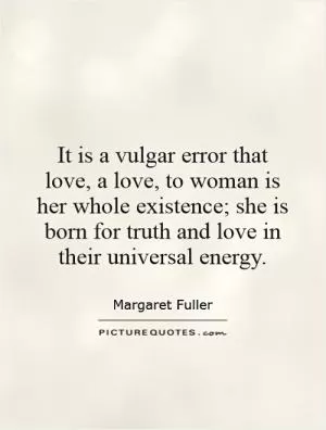 It is a vulgar error that love, a love, to woman is her whole existence; she is born for truth and love in their universal energy Picture Quote #1