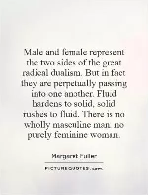 Male and female represent the two sides of the great radical dualism. But in fact they are perpetually passing into one another. Fluid hardens to solid, solid rushes to fluid. There is no wholly masculine man, no purely feminine woman Picture Quote #1