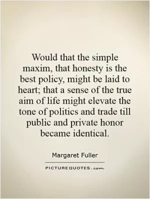 Would that the simple maxim, that honesty is the best policy, might be laid to heart; that a sense of the true aim of life might elevate the tone of politics and trade till public and private honor became identical Picture Quote #1