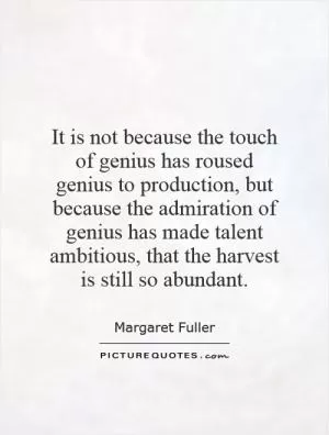 It is not because the touch of genius has roused genius to production, but because the admiration of genius has made talent ambitious, that the harvest is still so abundant Picture Quote #1