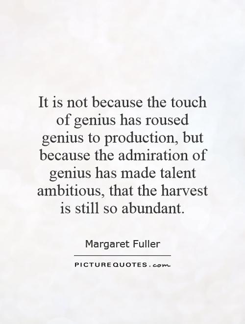 It is not because the touch of genius has roused genius to production, but because the admiration of genius has made talent ambitious, that the harvest is still so abundant Picture Quote #1