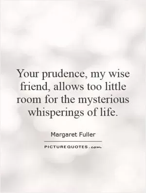 Your prudence, my wise friend, allows too little room for the mysterious whisperings of life Picture Quote #1