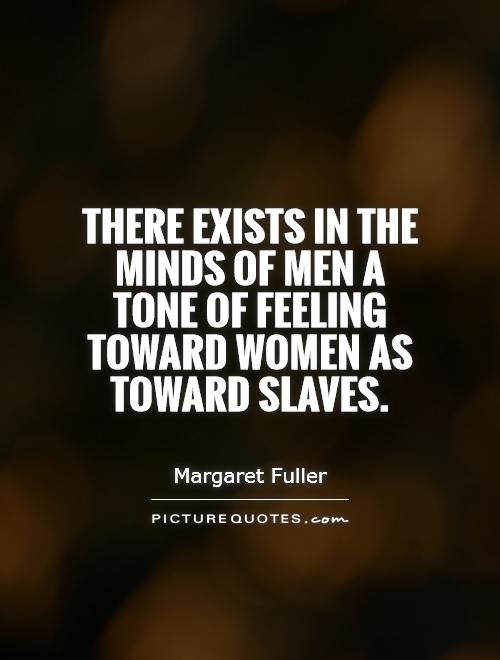 There exists in the minds of men a tone of feeling toward women as toward slaves Picture Quote #1