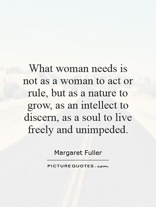 What woman needs is not as a woman to act or rule, but as a nature to grow, as an intellect to discern, as a soul to live freely and unimpeded Picture Quote #1