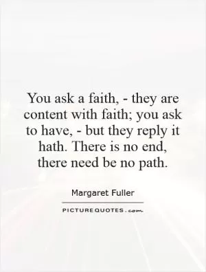 You ask a faith, - they are content with faith; you ask to have, - but they reply it hath. There is no end, there need be no path Picture Quote #1