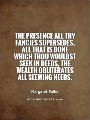 The presence all thy fancies supersedes, all that is done which thou wouldst seek in deeds, the wealth obliterates all seeming needs Picture Quote #1