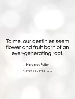 To me, our destinies seem flower and fruit born of an ever-generating root Picture Quote #1
