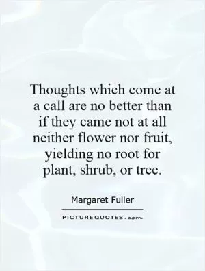 Thoughts which come at a call are no better than if they came not at all neither flower nor fruit, yielding no root for plant, shrub, or tree Picture Quote #1