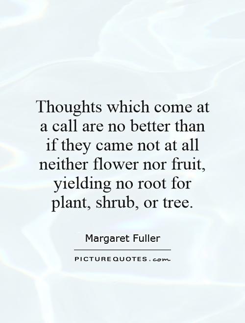 Thoughts which come at a call are no better than if they came not at all neither flower nor fruit, yielding no root for plant, shrub, or tree Picture Quote #1