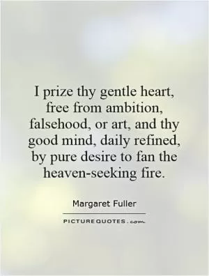 I prize thy gentle heart, free from ambition, falsehood, or art, and thy good mind, daily refined, by pure desire to fan the heaven-seeking fire Picture Quote #1