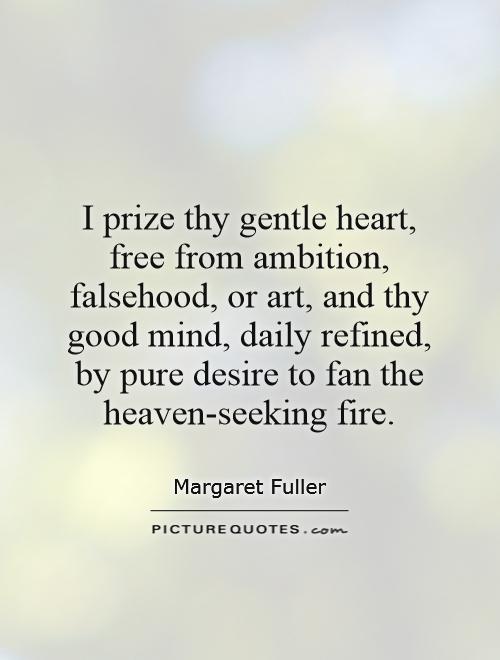 I prize thy gentle heart, free from ambition, falsehood, or art, and thy good mind, daily refined, by pure desire to fan the heaven-seeking fire Picture Quote #1