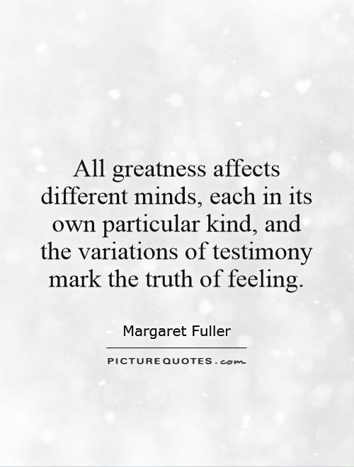 All greatness affects different minds, each in its own particular kind, and the variations of testimony mark the truth of feeling Picture Quote #1