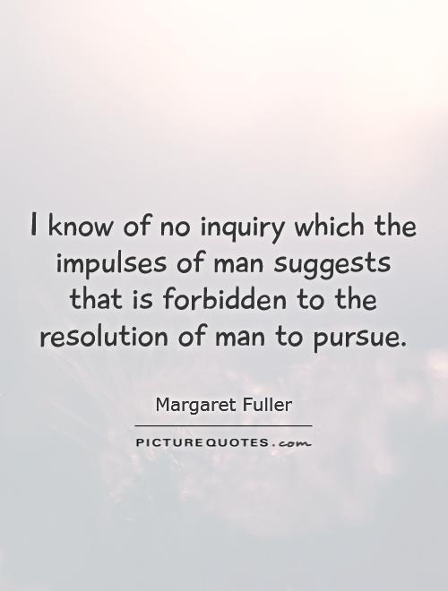 I know of no inquiry which the impulses of man suggests that is forbidden to the resolution of man to pursue Picture Quote #1