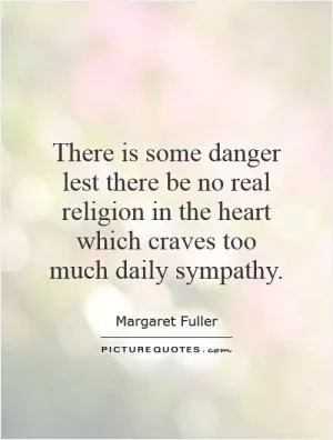 There is some danger lest there be no real religion in the heart which craves too much daily sympathy Picture Quote #1
