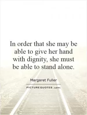 In order that she may be able to give her hand with dignity, she must be able to stand alone Picture Quote #1