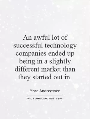 An awful lot of successful technology companies ended up being in a slightly different market than they started out in Picture Quote #1
