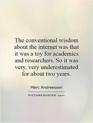 The conventional wisdom about the internet was that it was a toy for academics and researchers. So it was very, very underestimated for about two years Picture Quote #1