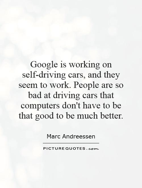 Google is working on self-driving cars, and they seem to work. People are so bad at driving cars that computers don't have to be that good to be much better Picture Quote #1