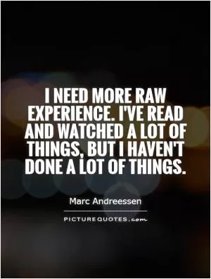 I need more raw experience. I've read and watched a lot of things, but I haven't done a lot of things Picture Quote #1