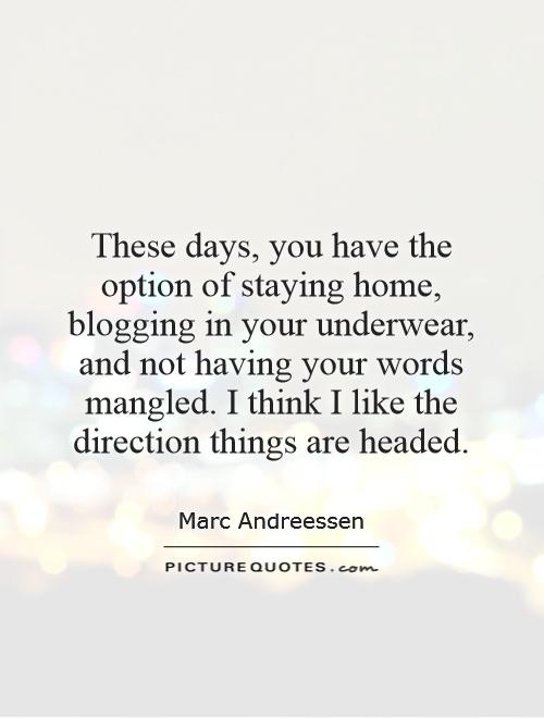 These days, you have the option of staying home, blogging in your underwear, and not having your words mangled. I think I like the direction things are headed Picture Quote #1