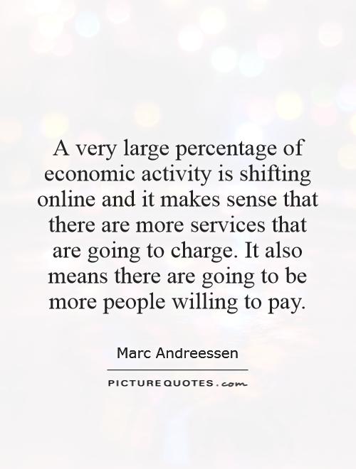 A very large percentage of economic activity is shifting online and it makes sense that there are more services that are going to charge. It also means there are going to be more people willing to pay Picture Quote #1