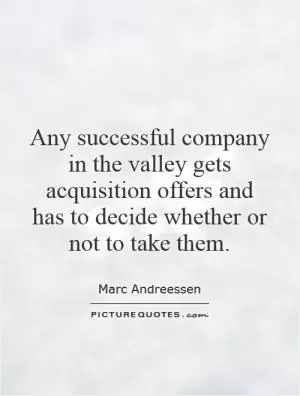 Any successful company in the valley gets acquisition offers and has to decide whether or not to take them Picture Quote #1