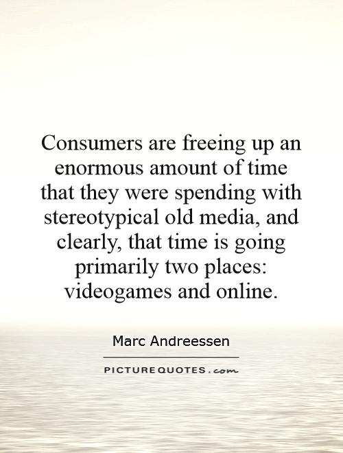 Consumers are freeing up an enormous amount of time that they were spending with stereotypical old media, and clearly, that time is going primarily two places: videogames and online Picture Quote #1