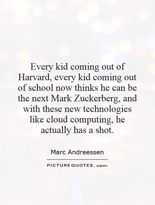 Every kid coming out of Harvard, every kid coming out of school now thinks he can be the next Mark Zuckerberg, and with these new technologies like cloud computing, he actually has a shot Picture Quote #1