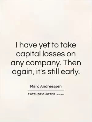 I have yet to take capital losses on any company. Then again, it's still early Picture Quote #1