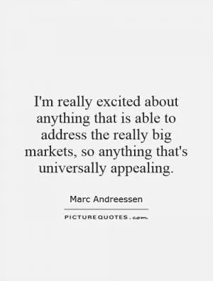 I'm really excited about anything that is able to address the really big markets, so anything that's universally appealing Picture Quote #1