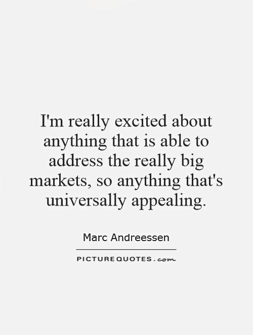 I'm really excited about anything that is able to address the really big markets, so anything that's universally appealing Picture Quote #1
