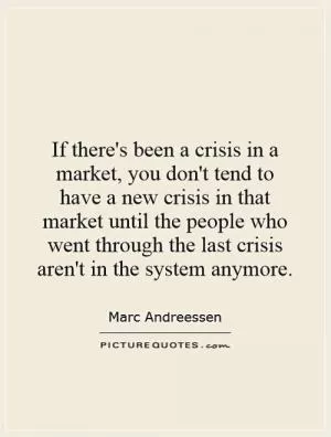 If there's been a crisis in a market, you don't tend to have a new crisis in that market until the people who went through the last crisis aren't in the system anymore Picture Quote #1