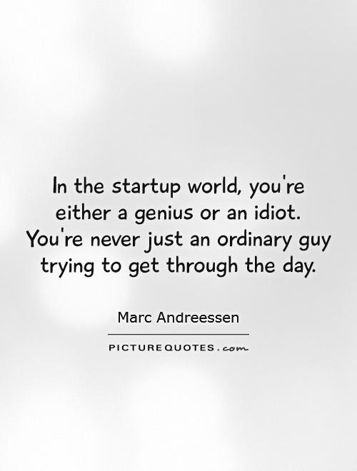 In the startup world, you're either a genius or an idiot. You're never just an ordinary guy trying to get through the day Picture Quote #1