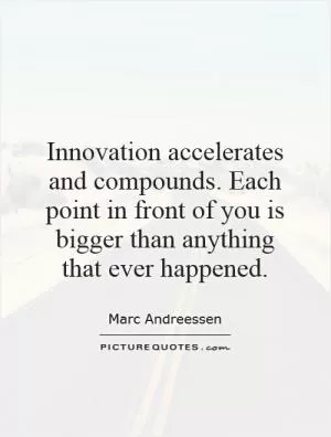 Innovation accelerates and compounds. Each point in front of you is bigger than anything that ever happened Picture Quote #1