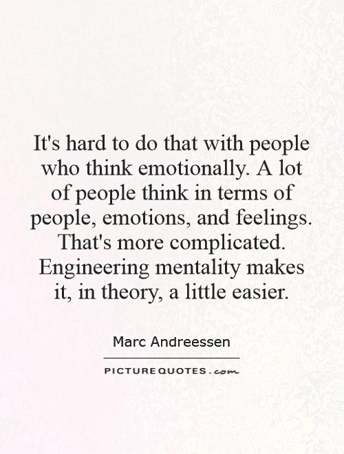 It's hard to do that with people who think emotionally. A lot of people think in terms of people, emotions, and feelings. That's more complicated. Engineering mentality makes it, in theory, a little easier Picture Quote #1