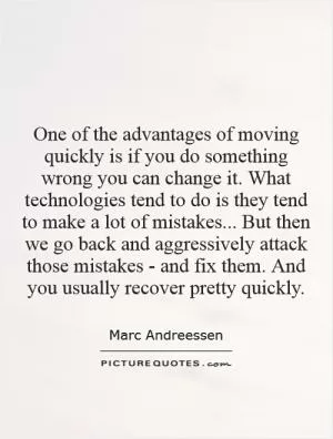 One of the advantages of moving quickly is if you do something wrong you can change it. What technologies tend to do is they tend to make a lot of mistakes... But then we go back and aggressively attack those mistakes - and fix them. And you usually recover pretty quickly Picture Quote #1
