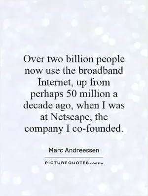 Over two billion people now use the broadband Internet, up from perhaps 50 million a decade ago, when I was at Netscape, the company I co-founded Picture Quote #1