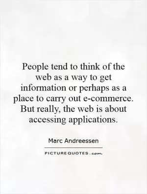 People tend to think of the web as a way to get information or perhaps as a place to carry out e-commerce. But really, the web is about accessing applications Picture Quote #1