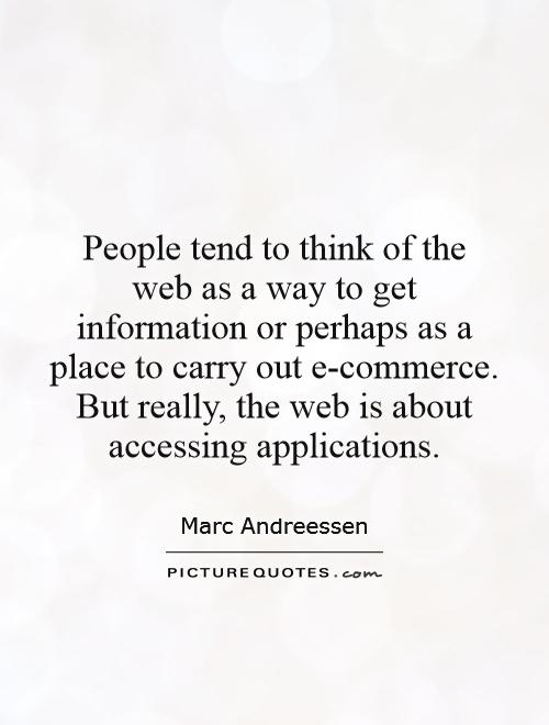 People tend to think of the web as a way to get information or perhaps as a place to carry out e-commerce. But really, the web is about accessing applications Picture Quote #1