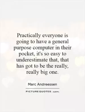 Practically everyone is going to have a general purpose computer in their pocket, it's so easy to underestimate that, that has got to be the really, really big one Picture Quote #1