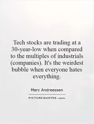 Tech stocks are trading at a 30-year-low when compared to the multiples of industrials (companies). It's the weirdest bubble when everyone hates everything Picture Quote #1