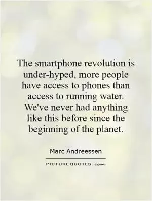 The smartphone revolution is under-hyped, more people have access to phones than access to running water. We've never had anything like this before since the beginning of the planet Picture Quote #1