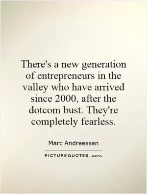 There's a new generation of entrepreneurs in the valley who have arrived since 2000, after the dotcom bust. They're completely fearless Picture Quote #1