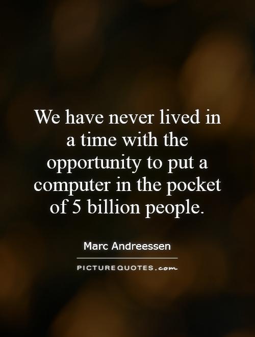 We have never lived in a time with the opportunity to put a computer in the pocket of 5 billion people Picture Quote #1